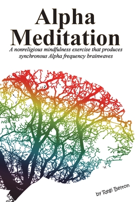 Alpha Meditation: A nonreligious mindfulness exercise that produces synchronous Alpha frequency brainwaves - Regi Belton