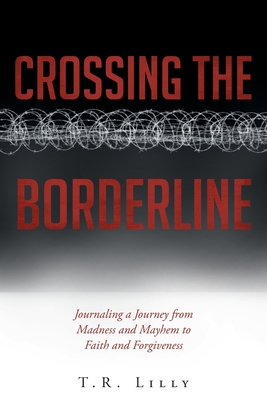 Crossing the Borderline: Journaling a Journey from Madness and Mayhem to Faith and Forgiveness - T. R. Lilly