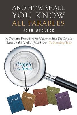 And How Shall You Know All Parables: A Thematic Framework for Understanding The Gospels Based on the Parable of the Sower (A Discipling Tool) - John Wedlock