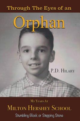 Through the Eyes of an Orphan: My Years at Milton Hershey School: Stumbling Block or Stepping Stone - P. D. Hilary