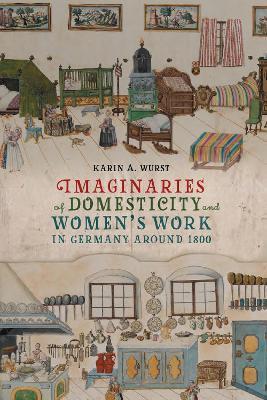 Imaginaries of Domesticity and Women's Work in Germany Around 1800 - Karin A. Wurst