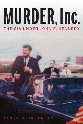 Murder, Inc.: The CIA Under John F. Kennedy - James H. Johnston