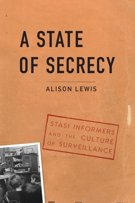 A State of Secrecy: Stasi Informers and the Culture of Surveillance - Alison Lewis