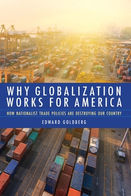 Why Globalization Works for America: How Nationalist Trade Policies Are Destroying Our Country - Edward Goldberg