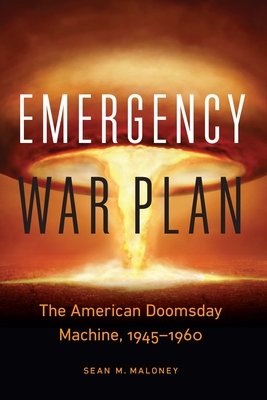 Emergency War Plan: The American Doomsday Machine, 1945-1960 - Sean M. Maloney