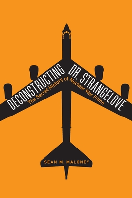 Deconstructing Dr. Strangelove: The Secret History of Nuclear War Films - Sean M. Maloney