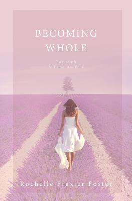 Becoming Whole: For Such A Time As This: A guided journey to freedom and healing. - Rochelle Frazier Foster