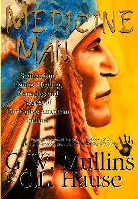 Medicine Man - Shamanism, Natural Healing, Remedies And Stories Of The Native American Indians - G. W. Mullins