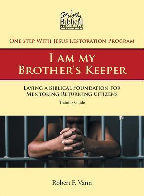 One Step With Jesus Restoration Program; I am my Brother's Keeper: Laying a Biblical Foundation for Mentoring Returning Citizens: Training Guide - Robert F. Vann