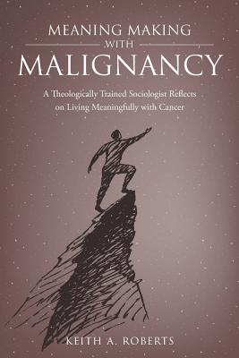 Meaning Making with Malignancy: A Theologically Trained Sociologist Reflects on Living Meaningfully with Cancer - Keith A. Roberts