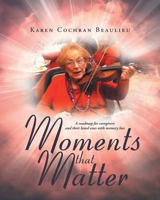 Moments that Matter: A roadmap for caregivers and their loved ones with memory loss - Karen Cochran Beaulieu