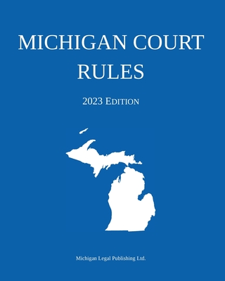 Michigan Court Rules; 2023 Edition - Michigan Legal Publishing Ltd