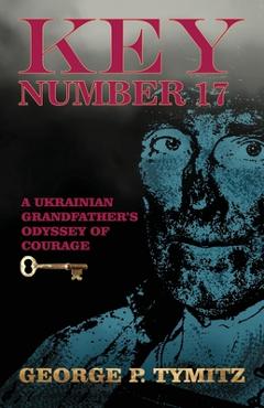 Coperta cărții 'Key Number 17: A Ukrainian Grandfather's Odyssey of Courage - George P. Tymitz'