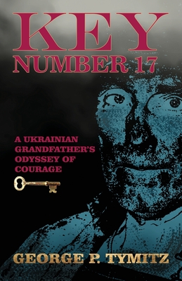 Key Number 17: A Ukrainian Grandfather's Odyssey of Courage - George P. Tymitz