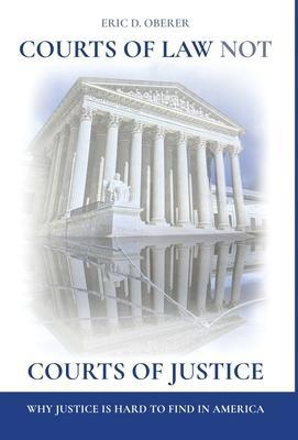Courts of Law Not Courts of Justice: Why Justice is Hard to Find in America - Eric D. Oberer