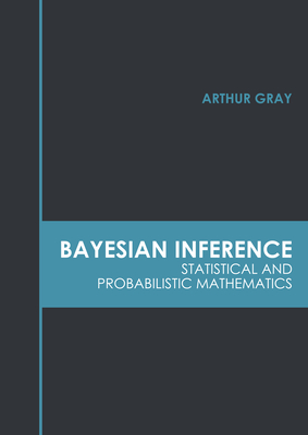 Bayesian Inference: Statistical and Probabilistic Mathematics - Arthur Gray