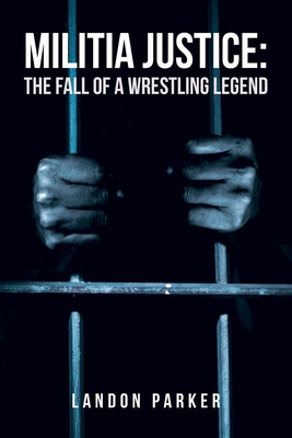 Militia Justice: The Fall of a Wrestling Legend - Landon Parker