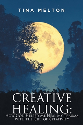 Creative Healing: How God Helped Me Heal My Trauma with the Gift of Creativity - Tina Melton