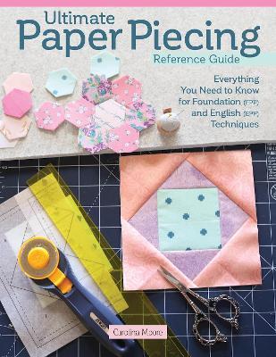 Ultimate Paper Piecing Reference Guide: Everything Quilters Need to Know about Foundation (Fpp) and English Paper Piecing (Epp) - Carolina Moore