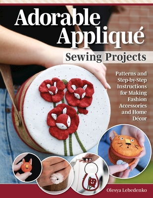 Adorable Applique Sewing Projects: Patterns and Step-By-Step Instructions for Making Fashion Accessories and Home Decor - Olesya Lebedenko