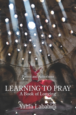 Learning to Pray: A Book of Longing - Yahia Lababidi