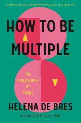 How to Be Multiple: The Philosophy of Twins - Helena De Bres