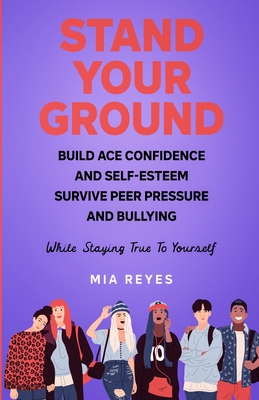 Stand Your Ground: Build Ace Confidence And Self-Esteem, Survive Peer Pressure And Bullying While Staying True To Yourself - Mia Reyes