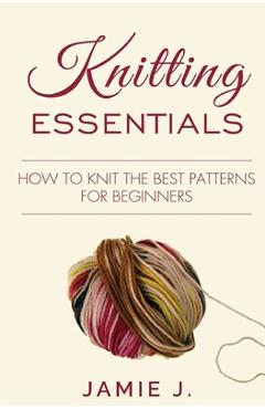Coperta cărții 'Knitting Essentials: How to Knit The Best Patterns For Beginners - Jamie J'