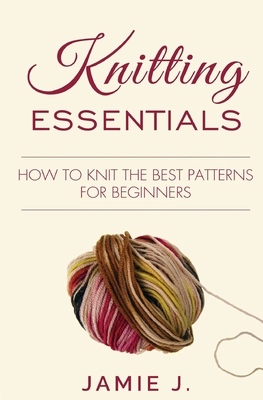 Coperta cărții 'Knitting Essentials: How to Knit The Best Patterns For Beginners - Jamie J'