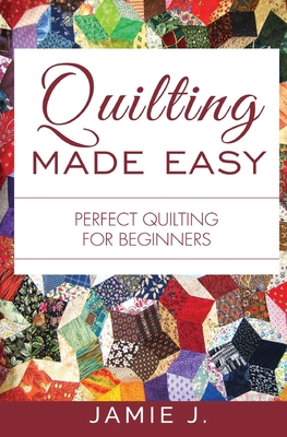 Quilting Made Easy: Perfect Quilting For Beginners - Jamie J