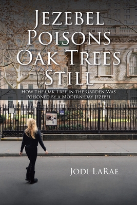 Jezebel Poisons Oak Trees Still: How the Oak Tree in the Garden Was Poisoned by a Modern-Day Jezebel - Jodi Larae