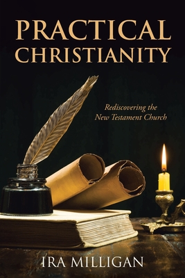 Practical Christianity: Rediscovering the New Testament Church - Ira Milligan