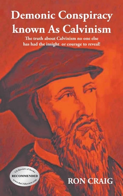 Demonic Conspiracy Known As Calvinism: The truth about Calvinism no one else has had the insight or courage to reveal! - Ron Craig