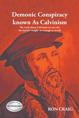 Demonic Conspiracy Known As Calvinism: The truth about Calvinism no one else has had the insight or courage to reveal! - Ron Craig
