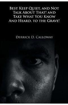 Poza produsului Best Keep Quiet, and Not Talk about That! and Take What You Know and Heard, to the Grave! - Derrick D. Calloway