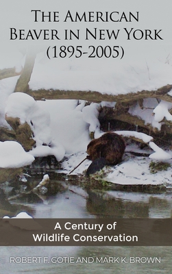 The American Beaver in New York (1895-2005): A Century of Wildlife Conservation - Robert F. Gotie