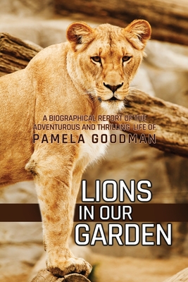 Lions in Our Garden: A Biographical Report of the Adventures and Thrilling Life of Pamela Goodman - Pamela Goodman