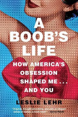 A Boob's Life: How America's Obsession Shaped Me...and You - Leslie Lehr