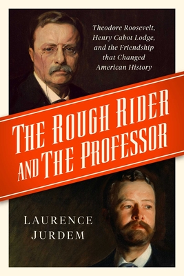 The Rough Rider and the Professor: Theodore Roosevelt, Henry Cabot Lodge, and the Friendship That Changed American History - Laurence Jurdem