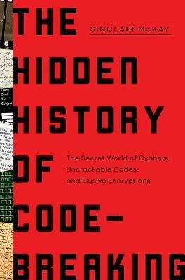 The Hidden History of Code Breaking: The Secret World of Cyphers, Uncrackable Codes, and Elusive Encryptions - Sinclair Mckay