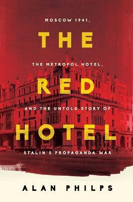 The Red Hotel: Moscow 1941, the Metropol Hotel, and the Untold Story of Stalin's Propaganda War - Alan Philps