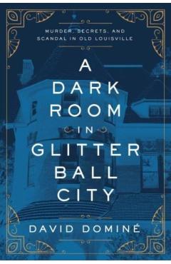 A Dark Room in Glitter Ball City: Murder, Secrets, and Scandal in Old Louisville - David Dominé
