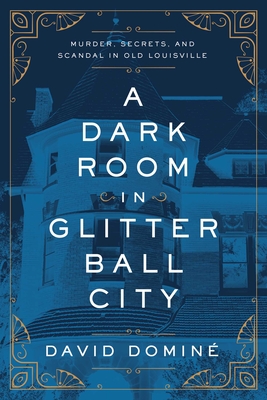 A Dark Room in Glitter Ball City: Murder, Secrets, and Scandal in Old Louisville - David Dominé