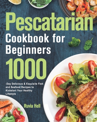 Pescatarian Cookbook for Beginners: 1000-Day Delicious & Exquisite Fish and Seafood Recipes to Kickstart Your Healthy Lifestyle - Ruvia Hell