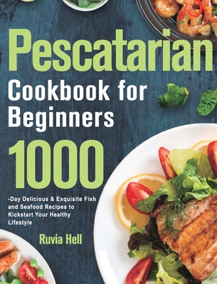 Pescatarian Cookbook for Beginners: 1000-Day Delicious & Exquisite Fish and Seafood Recipes to Kickstart Your Healthy Lifestyle - Ruvia Hell