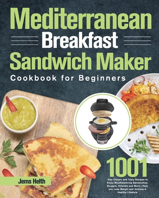 Mediterranean Breakfast Sandwich Maker Cookbook for Beginners: 1001-Day Classic and Tasty Recipes to Enjoy Mouthwatering Sandwiches, Burgers, Omelets - Jems Helth