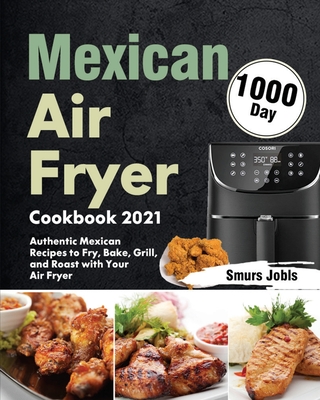 Mexican Air Fryer Cookbook 2021: 1000-Day Authentic Mexican Recipes to Fry, Bake, Grill, and Roast with Your Air Fryer - Smurs Jobls