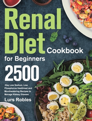 Renal Diet Cookbook for Beginners: 2500-Day Low Sodium, Low Phosphorus Healthiest and Mouthwatering Recipes to Manage Kidney Disease - Lurs Robles