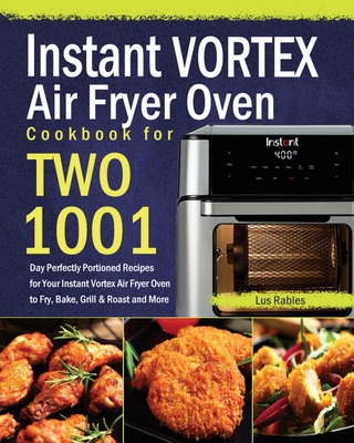 Instant Vortex Air Fryer Oven Cookbook for Two: 1001-Day Perfectly Portioned Recipes for Your Instant Vortex Air Fryer Oven to Fry, Bake, Grill & Roas - Lus Rables