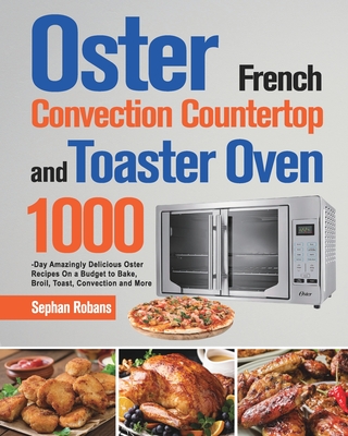 Oster French Convection Countertop and Toaster Oven Cookbook: 1000-Day Amazingly Delicious Oster Recipes On a Budget to Bake, Broil, Toast, Convection - Sephan Robans